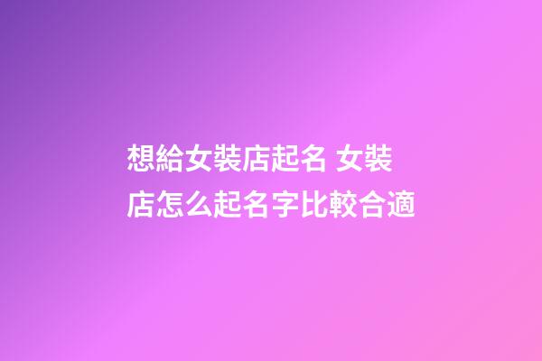 想給女裝店起名 女裝店怎么起名字比較合適-第1張-店鋪起名-玄機派